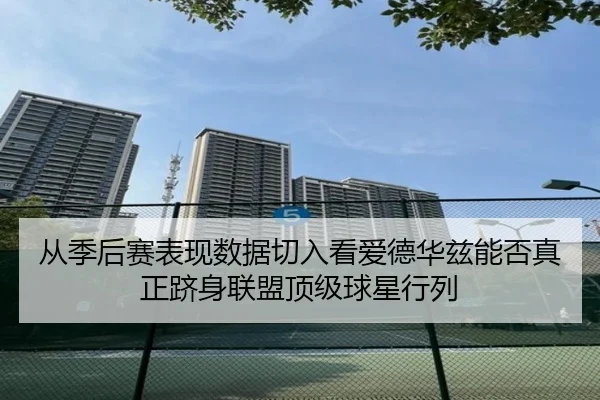 从季后赛表现数据切入看爱德华兹能否真正跻身联盟顶级球星行列