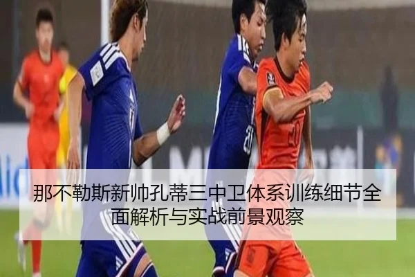 那不勒斯新帅孔蒂三中卫体系训练细节全面解析与实战前景观察