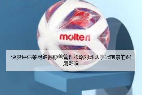 快船评估莱昂纳德膝盖管理策略对球队争冠前景的深层影响