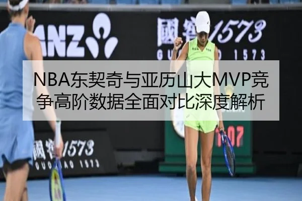 NBA东契奇与亚历山大MVP竞争高阶数据全面对比深度解析