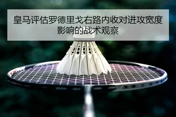 皇马评估罗德里戈右路内收对进攻宽度影响的战术观察