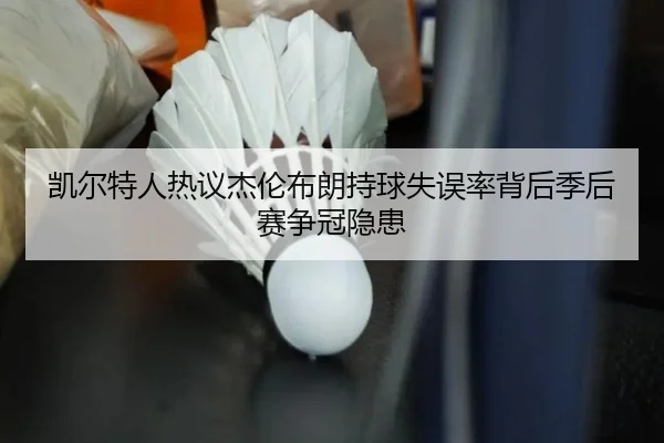 凯尔特人热议杰伦布朗持球失误率背后季后赛争冠隐患