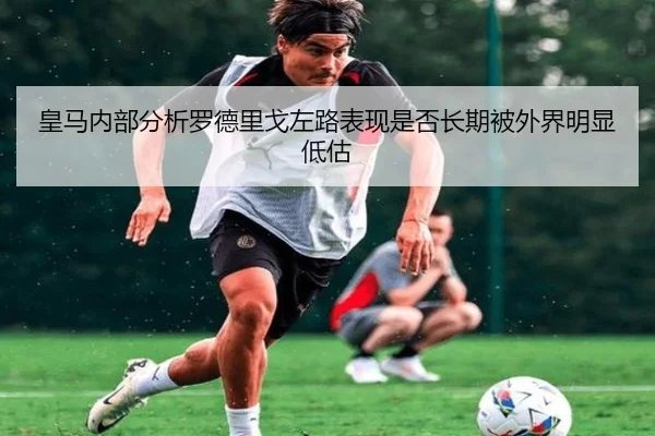 皇马内部分析罗德里戈左路表现是否长期被外界明显低估