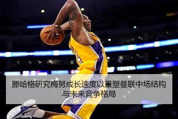 滕哈格研究梅努成长速度以重塑曼联中场结构与未来竞争格局