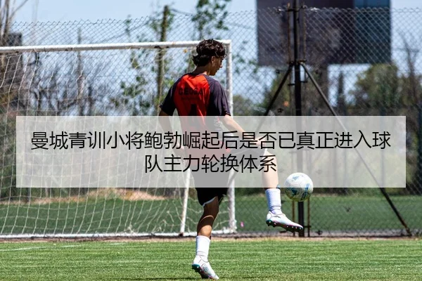 曼城青训小将鲍勃崛起后是否已真正进入球队主力轮换体系