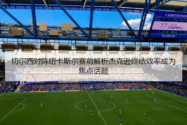 切尔西对阵纽卡斯尔赛前解析杰克逊终结效率成为焦点话题