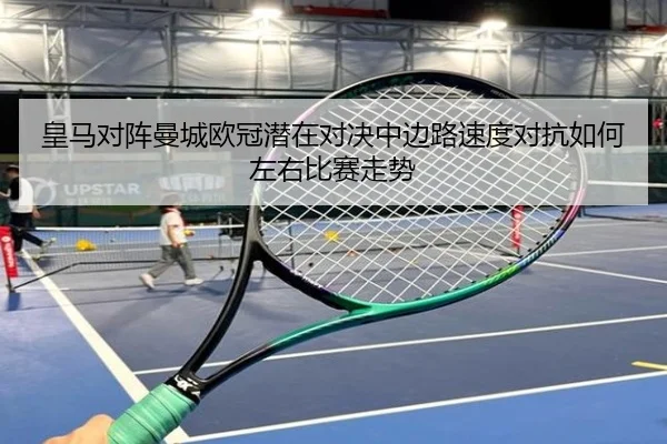 皇马对阵曼城欧冠潜在对决中边路速度对抗如何左右比赛走势