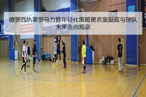 德罗西执掌罗马力推年轻化策略更衣室反应与球队未来走向观察